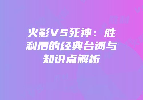 火影VS死神：胜利后的经典台词与知识点解析