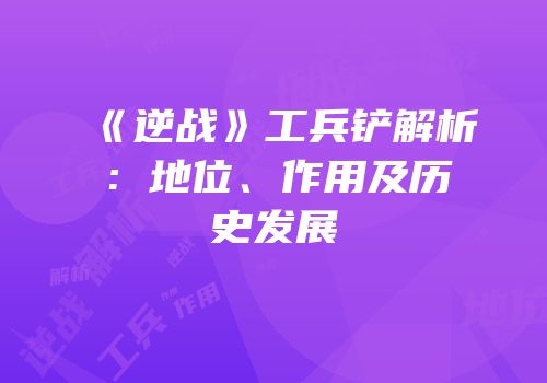 《逆战》工兵铲解析：地位、作用及历史发展