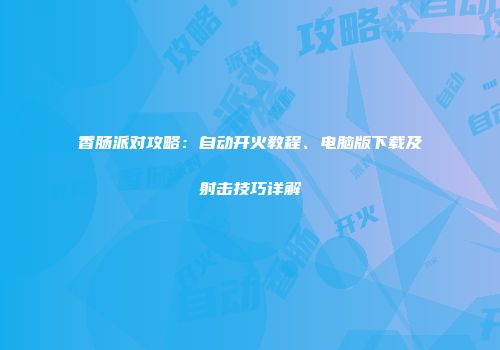 香肠派对攻略：自动开火教程、电脑版下载及射击技巧详解