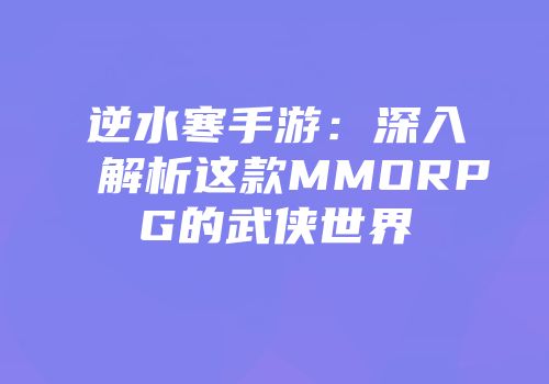 逆水寒手游：深入解析这款MMORPG的武侠世界