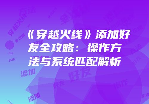 《穿越火线》添加好友全攻略：操作方法与系统匹配解析