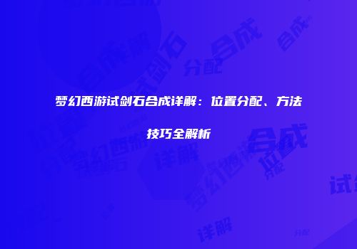 梦幻西游试剑石合成详解：位置分配、方法技巧全解析
