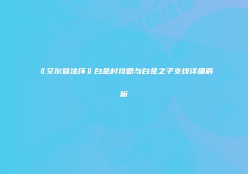 《艾尔登法环》白金村攻略与白金之子支线详细解析