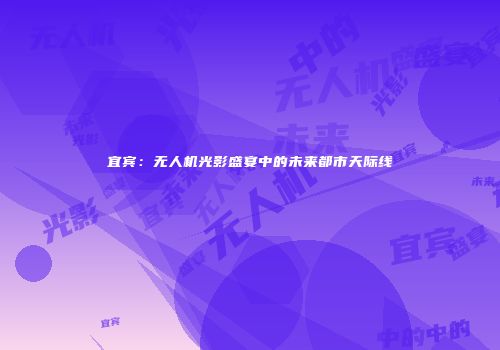 宜宾：无人机光影盛宴中的未来都市天际线