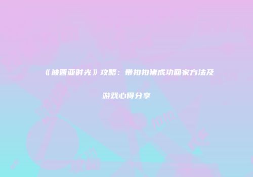 《波西亚时光》攻略：带扣扣猪成功回家方法及游戏心得分享