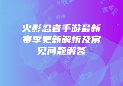火影忍者手游最新赛季更新解析及常见问题解答