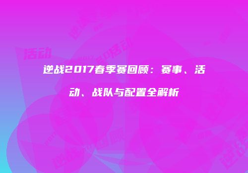 逆战2017春季赛回顾：赛事、活动、战队与配置全解析