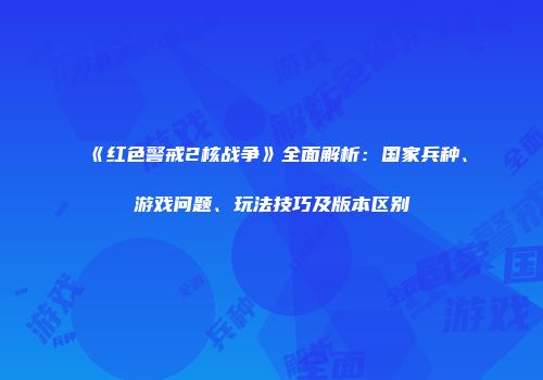 《红色警戒2核战争》全面解析：国家兵种、游戏问题、玩法技巧及版本区别