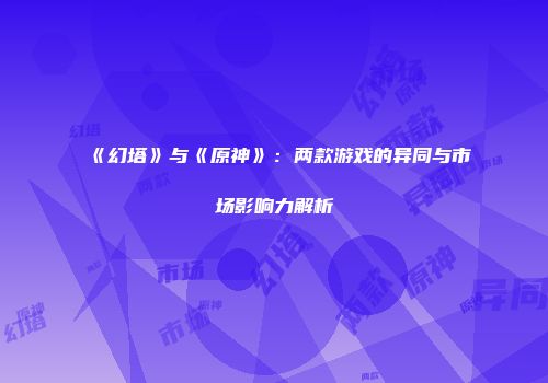 《幻塔》与《原神》：两款游戏的异同与市场影响力解析