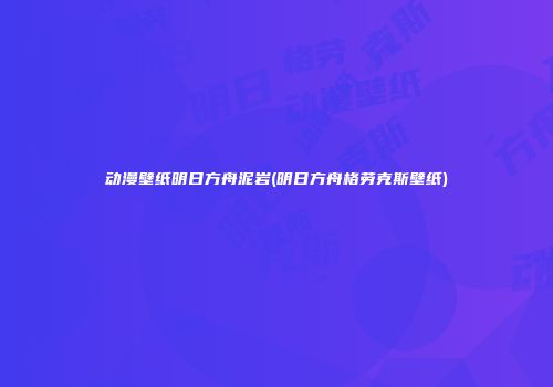 动漫壁纸明日方舟泥岩(明日方舟格劳克斯壁纸)
