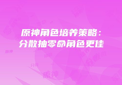 原神角色培养策略：分散抽零命角色更佳