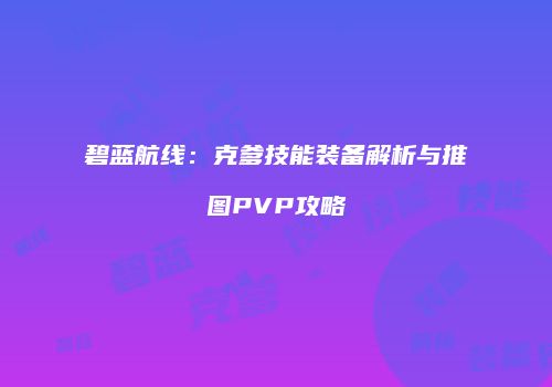 碧蓝航线：克爹技能装备解析与推图PVP攻略