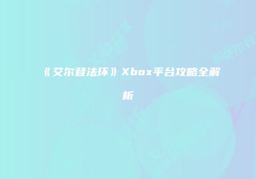 《艾尔登法环》Xbox平台攻略全解析