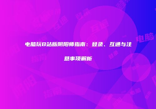 电脑玩B站版阴阳师指南：登录、互通与注意事项解析