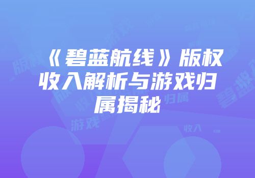 《碧蓝航线》版权收入解析与游戏归属揭秘