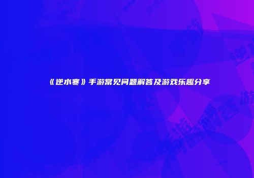 《逆水寒》手游常见问题解答及游戏乐趣分享