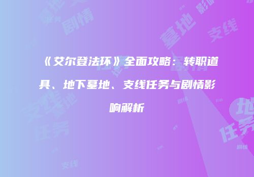 《艾尔登法环》全面攻略：转职道具、地下墓地、支线任务与剧情影响解析