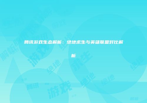 腾讯游戏生态解析：绝地求生与英雄联盟对比解析