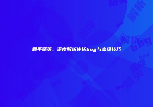 和平精英：深度解析传送bug与高级技巧