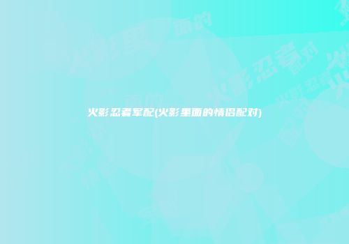 火影忍者军配(火影里面的情侣配对)