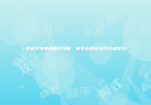 穿越火线单挑模式攻略：新手必看玩法与战术技巧