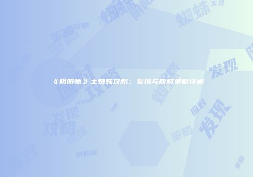《阴阳师》土蜘蛛攻略：发现与应对策略详解