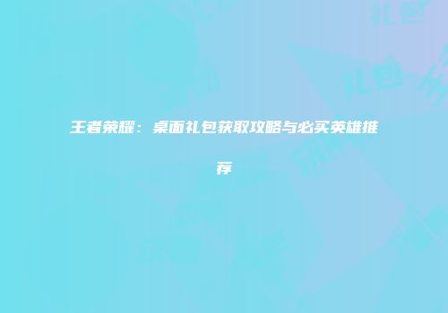 王者荣耀：桌面礼包获取攻略与必买英雄推荐