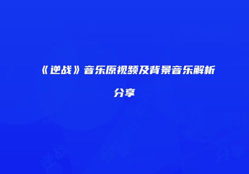 《逆战》音乐原视频及背景音乐解析分享