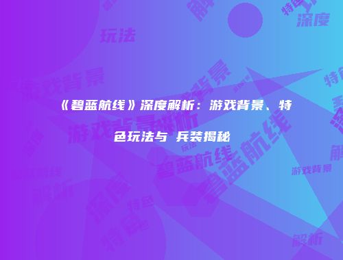 《碧蓝航线》深度解析：游戏背景、特色玩法与μ兵装揭秘