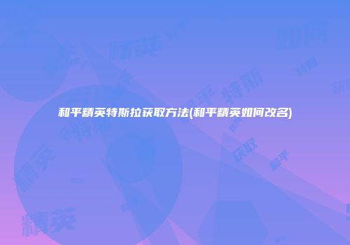 和平精英特斯拉获取方法(和平精英如何改名)