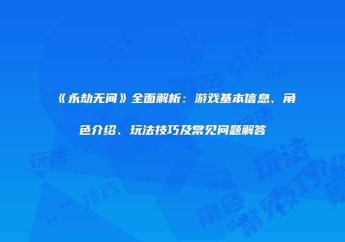 《永劫无间》全面解析：游戏基本信息、角色介绍、玩法技巧及常见问题解答