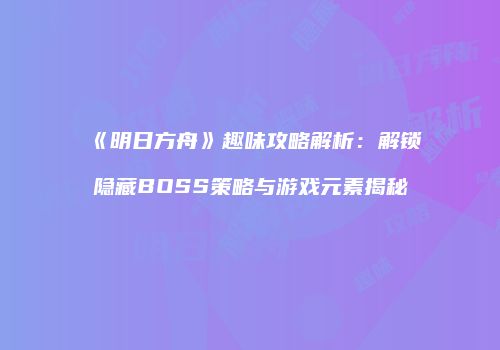《明日方舟》趣味攻略解析：解锁隐藏BOSS策略与游戏元素揭秘