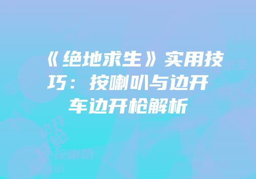 《绝地求生》实用技巧：按喇叭与边开车边开枪解析
