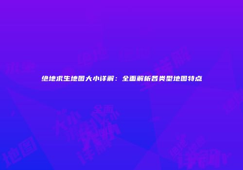 绝地求生地图大小详解：全面解析各类型地图特点