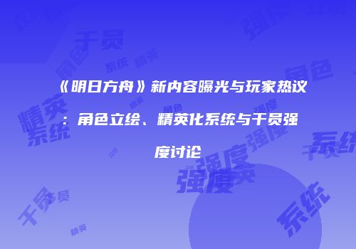 《明日方舟》新内容曝光与玩家热议：角色立绘、精英化系统与干员强度讨论