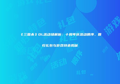 《三国杀》OL活动场解析：十周年庆活动顺序、回归礼包与游戏特色揭秘