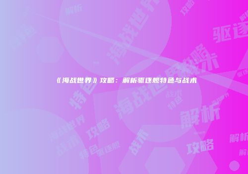 《海战世界》攻略：解析驱逐舰特色与战术