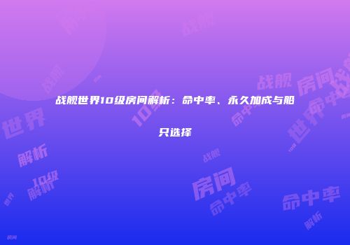 战舰世界10级房间解析：命中率、永久加成与船只选择