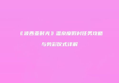 《波西亚时光》温泉度假村任务攻略与剪彩仪式详解