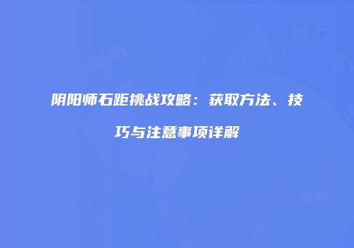 阴阳师石距挑战攻略：获取方法、技巧与注意事项详解