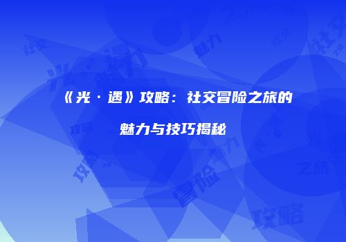 《光·遇》攻略：社交冒险之旅的魅力与技巧揭秘