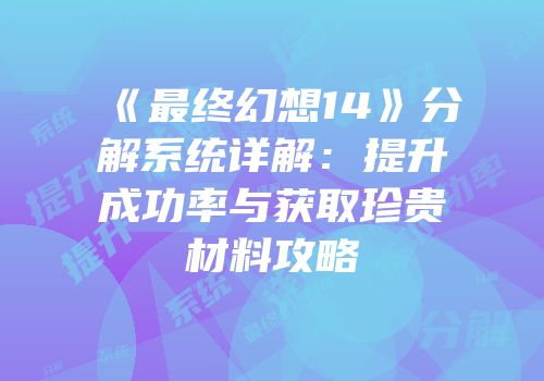 《最终幻想14》分解系统详解：提升成功率与获取珍贵材料攻略