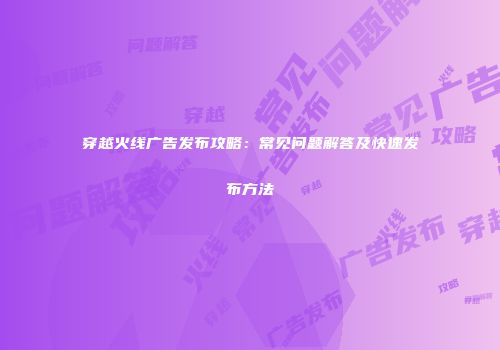 穿越火线广告发布攻略：常见问题解答及快速发布方法