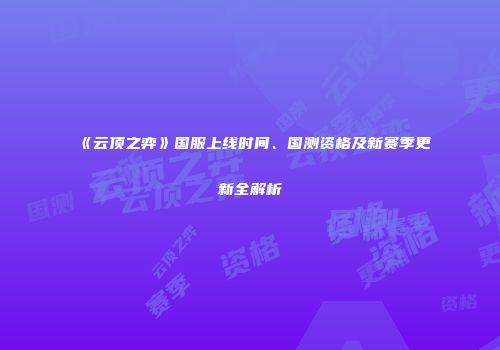 《云顶之弈》国服上线时间、国测资格及新赛季更新全解析