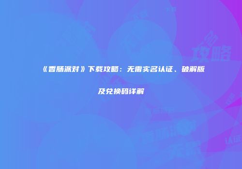 《香肠派对》下载攻略：无需实名认证、破解版及兑换码详解