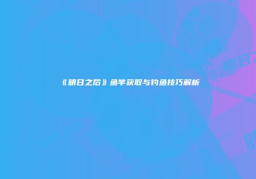 《明日之后》鱼竿获取与钓鱼技巧解析