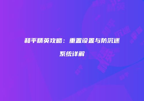 和平精英攻略：重置设置与防沉迷系统详解