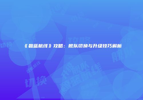 《碧蓝航线》攻略：舰队切换与升级技巧解析