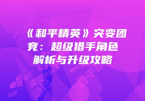 《和平精英》突变团竞：超级猎手角色解析与升级攻略
