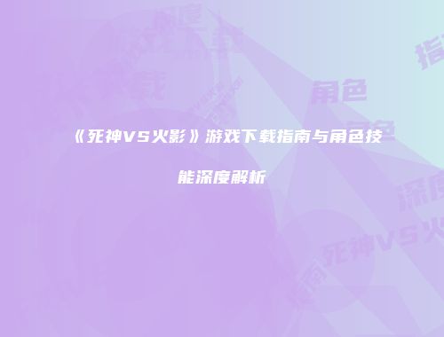 《死神VS火影》游戏下载指南与角色技能深度解析